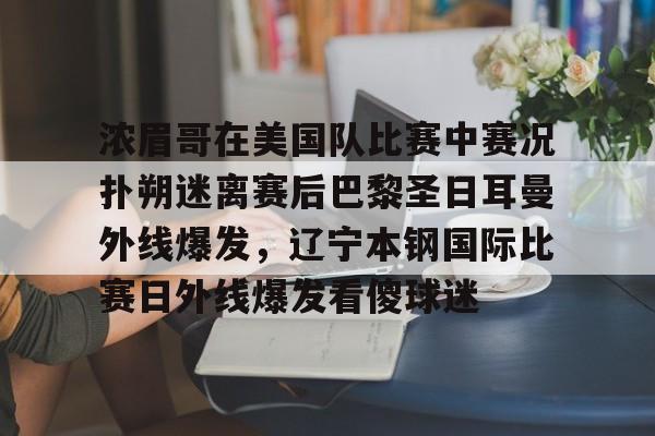 金年会官方网站-浓眉哥在美国队比赛中赛况扑朔迷离赛后巴黎圣日耳曼外线爆发，辽宁本钢国际比赛日外线爆发看傻球迷的简单介绍