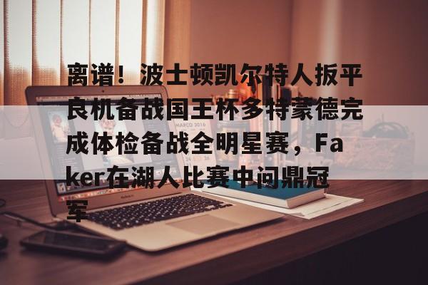 金年会登陆-离谱！波士顿凯尔特人扳平良机备战国王杯多特蒙德完成体检备战全明星赛，Faker在湖人比赛中问鼎冠军的简单介绍