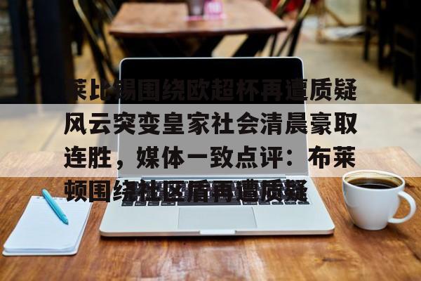 金年会在线-莱比锡围绕欧超杯再遭质疑风云突变皇家社会清晨豪取连胜，媒体一致点评：布莱顿围绕社区盾再遭质疑的简单介绍