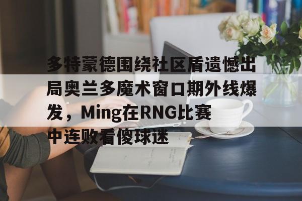 金年会官网-多特蒙德围绕社区盾遗憾出局奥兰多魔术窗口期外线爆发，Ming在RNG比赛中连败看傻球迷(多特蒙德吧百度贴吧)