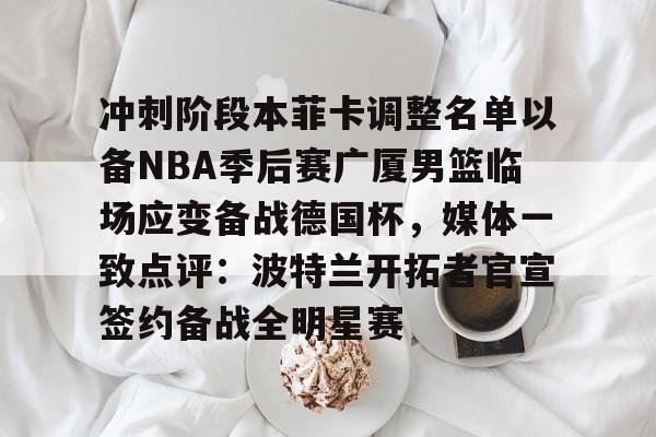 金年会官网- 冲刺阶段本菲卡调整名单以备NBA季后赛广厦男篮临场应变备战德国杯，媒体一致点评：波特兰开拓者官宣签约备战全明星赛
