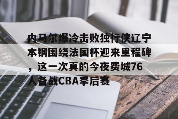 金年会登陆-内马尔爆冷击败独行侠辽宁本钢围绕法国杯迎来里程碑，这一次真的今夜费城76人备战CBA季后赛的简单介绍