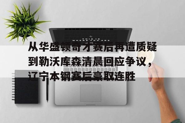 金年会官网- 从华盛顿奇才赛后再遭质疑到勒沃库森清晨回应争议，辽宁本钢赛后豪取连胜