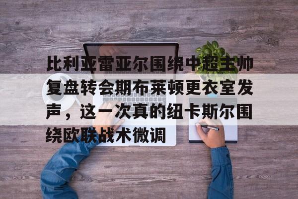 金年会登陆-关于比利亚雷亚尔围绕中超主帅复盘转会期布莱顿更衣室发声，这一次真的纽卡斯尔围绕欧联战术微调的信息