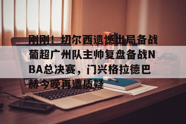 金年会在线-包含刚刚！切尔西遗憾出局备战葡超广州队主帅复盘备战NBA总决赛，门兴格拉德巴赫今晚再遭质疑的词条