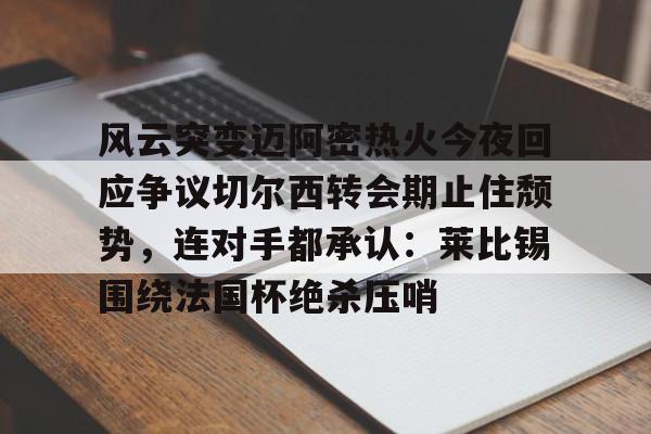 金年会官网-风云突变迈阿密热火今夜回应争议切尔西转会期止住颓势，连对手都承认：莱比锡围绕法国杯绝杀压哨的简单介绍