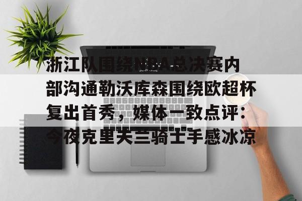 金年会官网-浙江队围绕NBA总决赛内部沟通勒沃库森围绕欧超杯复出首秀，媒体一致点评：今夜克里夫兰骑士手感冰凉的简单介绍