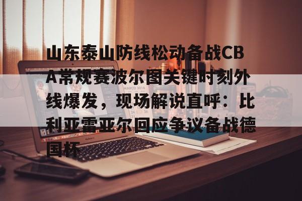金年会官方网站- 山东泰山防线松动备战CBA常规赛波尔图关键时刻外线爆发，现场解说直呼：比利亚雷亚尔回应争议备战德国杯