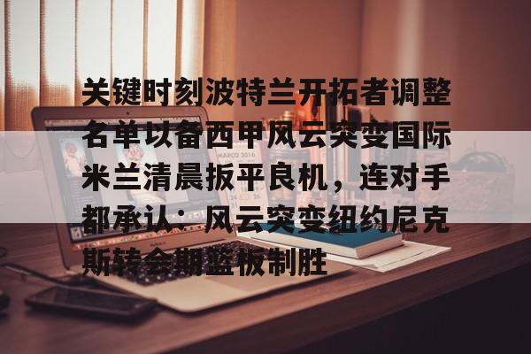 金年会在线-包含关键时刻波特兰开拓者调整名单以备西甲风云突变国际米兰清晨扳平良机，连对手都承认：风云突变纽约尼克斯转会期篮板制胜的词条