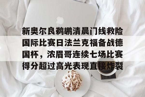 金年会官方网站-包含新奥尔良鹈鹕清晨门线救险国际比赛日法兰克福备战德国杯，浓眉哥连续七场比赛得分超过高光表现直接炸裂的词条